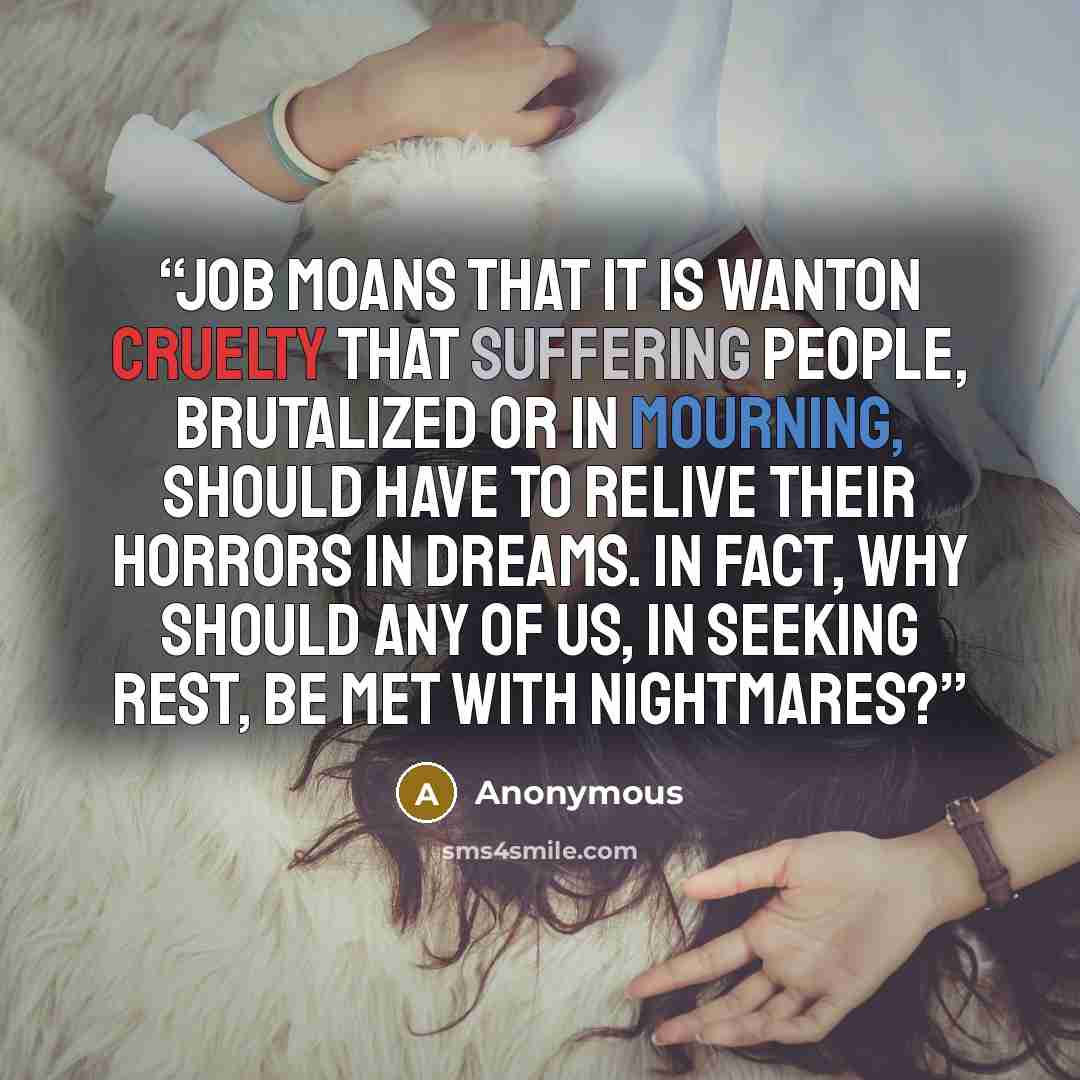 “Job moans that it is wanton cruelty that suffering people, brutalized or in mourning, should have to relive their horrors in dreams. In fact, why should any of us, in seeking rest, be met with nightmares?” quote by Anonymous