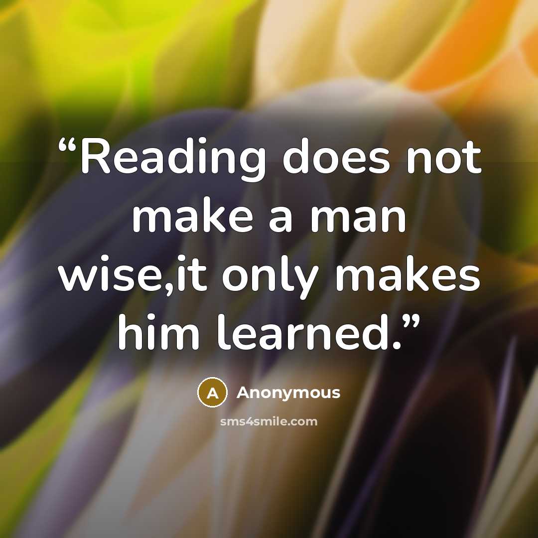 “Reading does not make a man wise,it only makes him learned.” quote by Anonymous