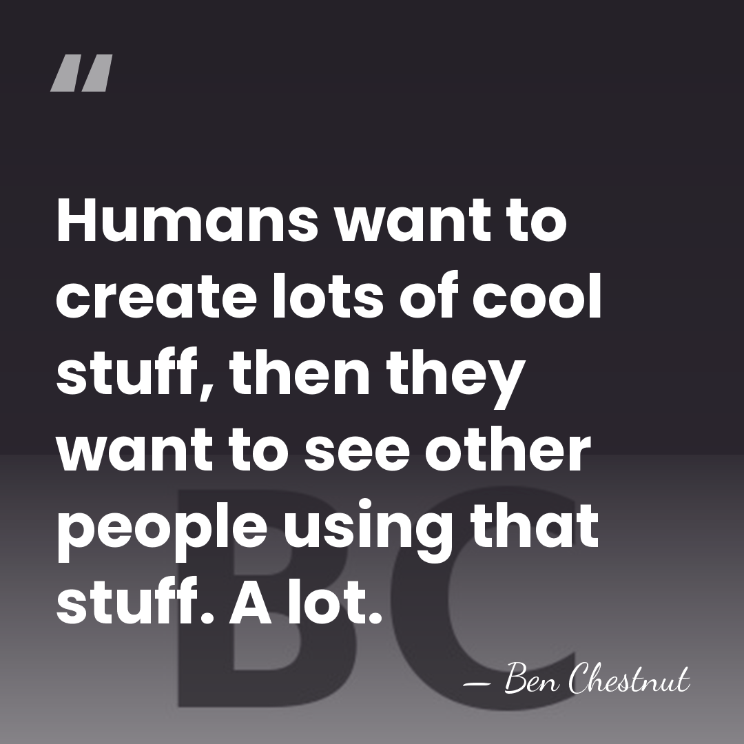 Humans want to create lots of cool stuff, then they want to&hellip; - Ben Chestnut