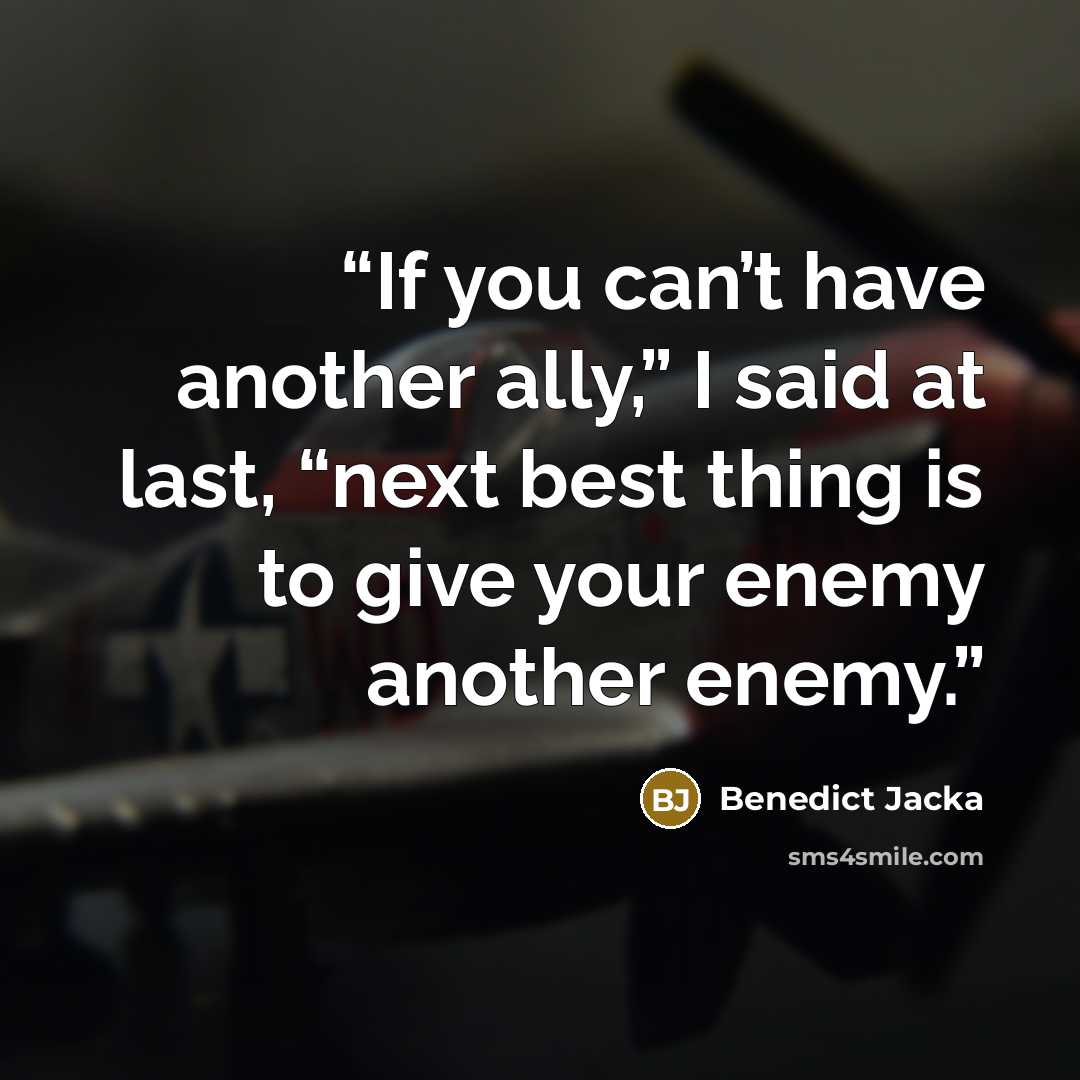 “If you can’t have another ally,” I said at last, “next best thing is to give your enemy another enemy.” quote by Benedict Jacka