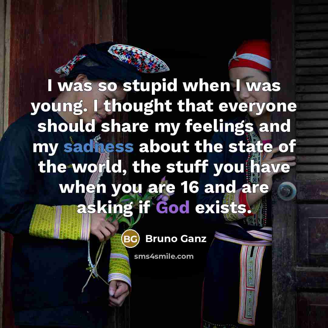 “I was so stupid when I was young. I thought that everyone should share my feelings and my sadness about the state of the world, the stuff you have when you are 16 and are asking if God exists.” quote by Bruno Ganz