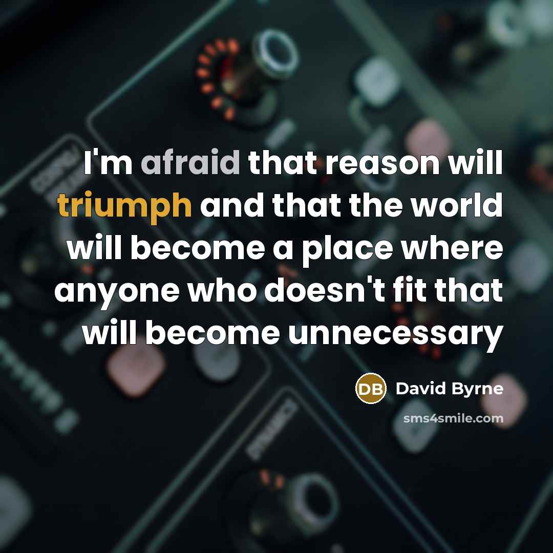 “I'm afraid that reason will triumph and that the world will become a place where anyone who doesn't fit that will become unnecessary” quote by David Byrne