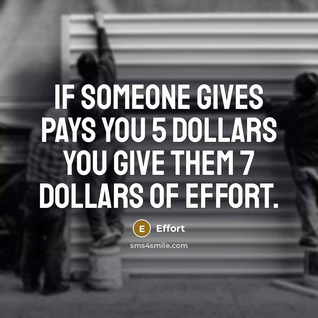 “If someone Gives pays you 5 dollars you give them 7 dollars of effort.” quote by Effort