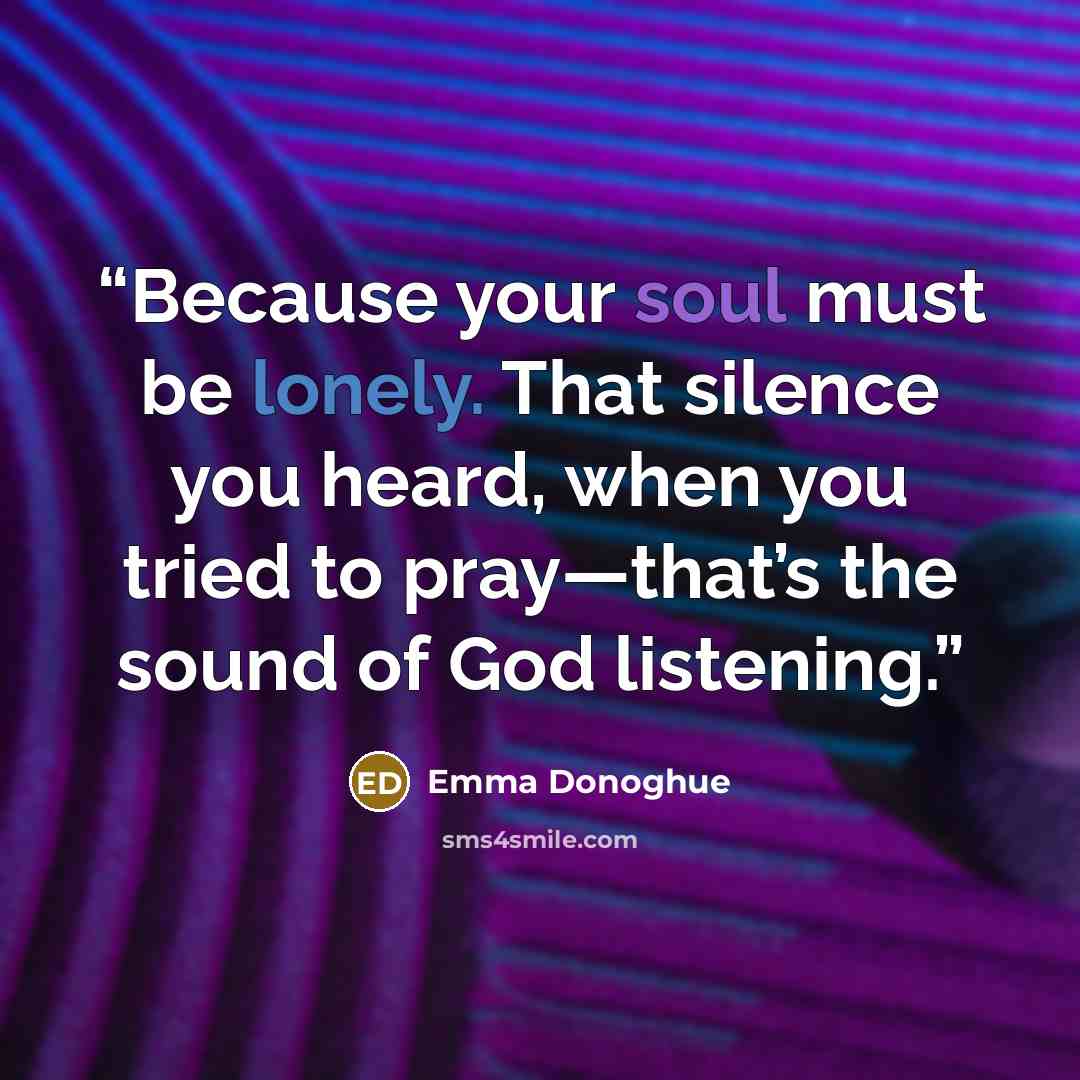 “Because your soul must be lonely. That silence you heard, when you tried to pray—that’s the sound of God listening.” quote by Emma Donoghue