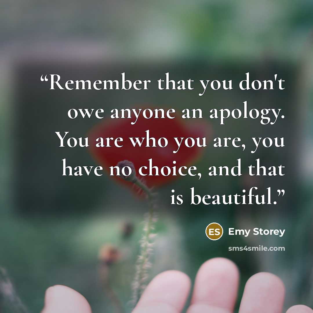 “Remember that you don't owe anyone an apology. You are who you are, you have no choice, and that is beautiful.” quote by Emy Storey