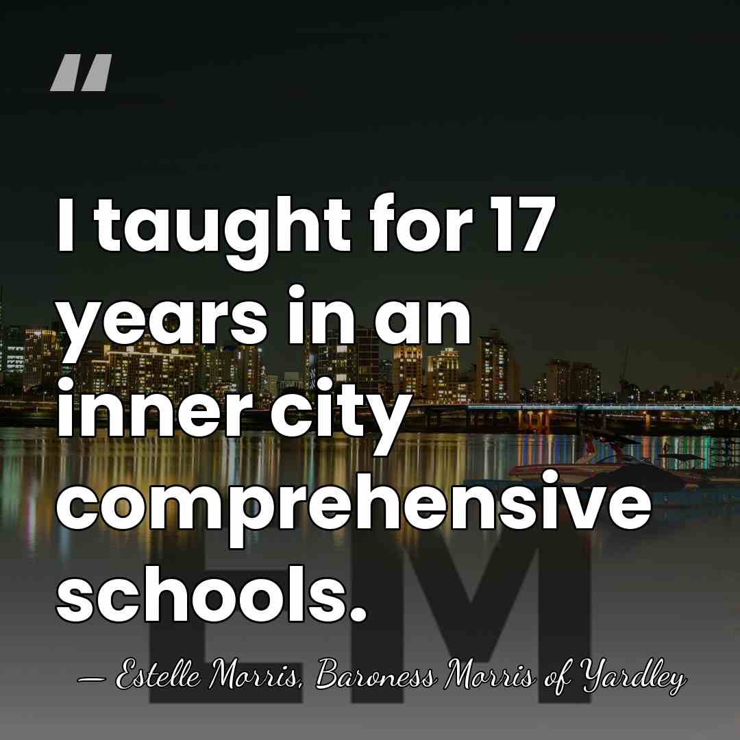 I taught for 17 years in an inner city comprehensive schools. - Estelle Morris, Baroness Morris of Yardley