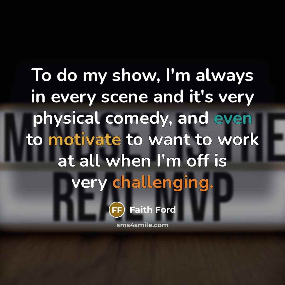 “To do my show, I'm always in every scene and it's very physical comedy, and even to motivate to want to work at all when I'm off is very challenging.” quote by Faith Ford