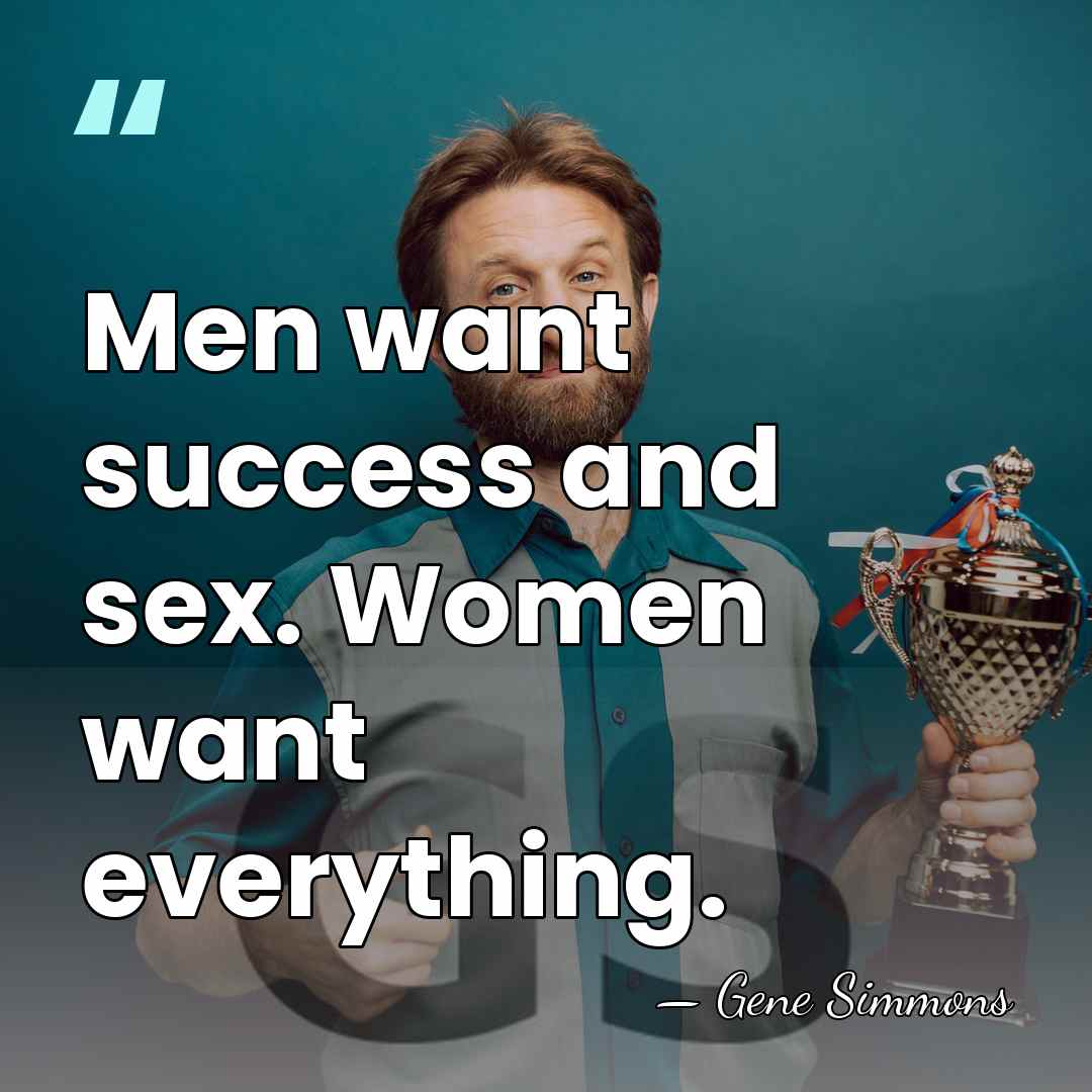 Men want success and sex. Women want everything. - Gene Simmons