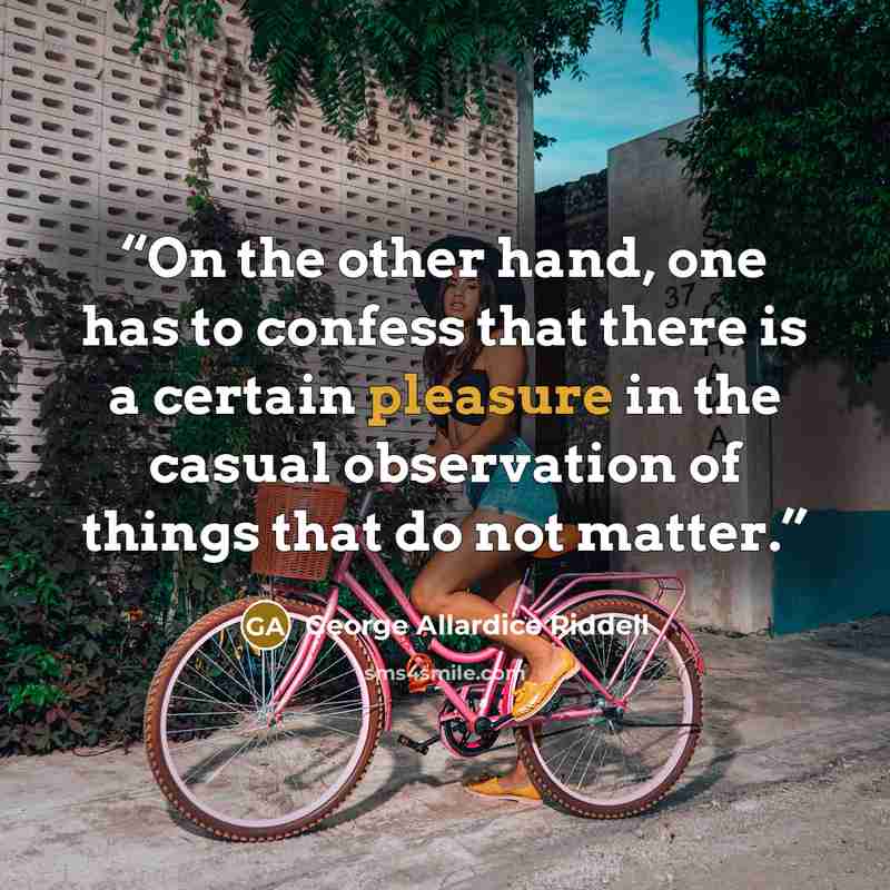 “On the other hand, one has to confess that there is a certain pleasure in the casual observation of things that do not matter.” quote by George Allardice Riddell