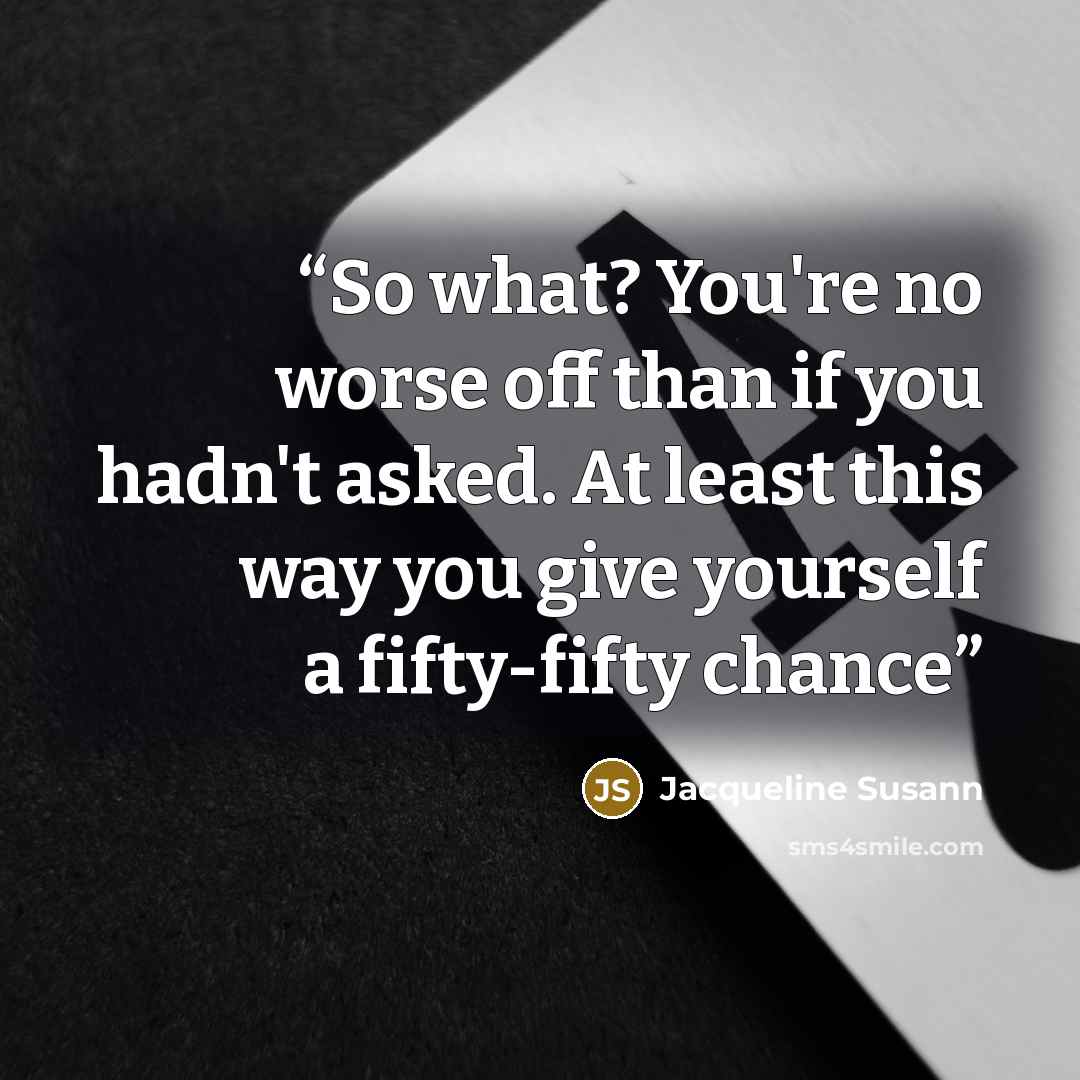 “So what? You're no worse off than if you hadn't asked. At least this way you give yourself a fifty-fifty chance” quote by Jacqueline Susann