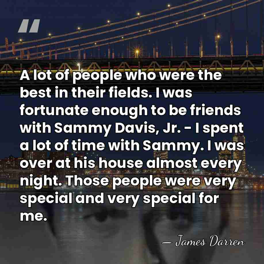 A lot of people who were the best in their fields. I&hellip; - James Darren