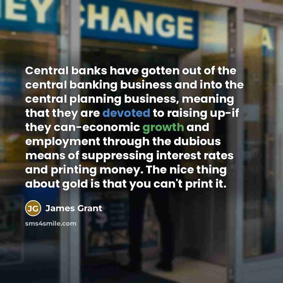 “Central banks have gotten out of the central banking business…” quote by James Grant