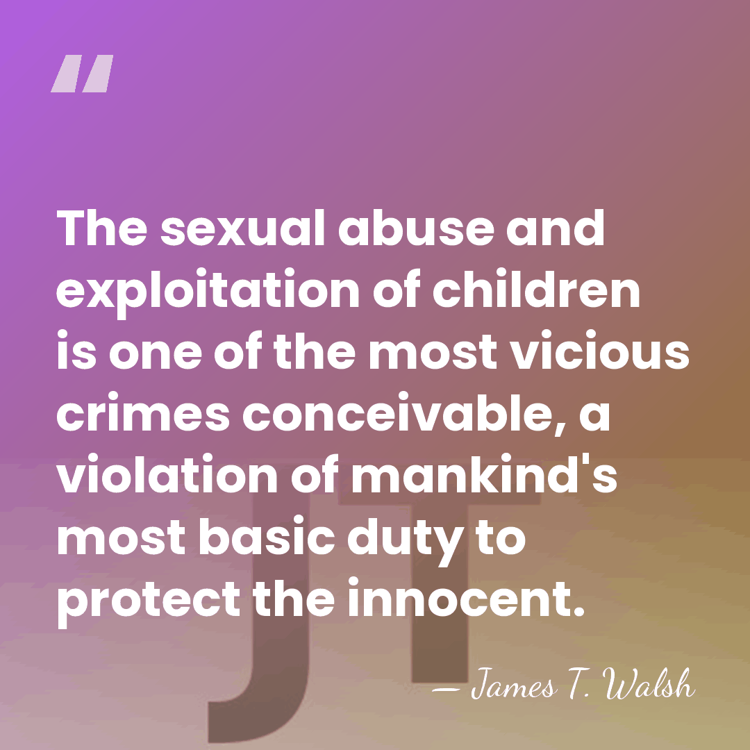 The sexual abuse and exploitation of children is one of the most&hellip; - James T. Walsh