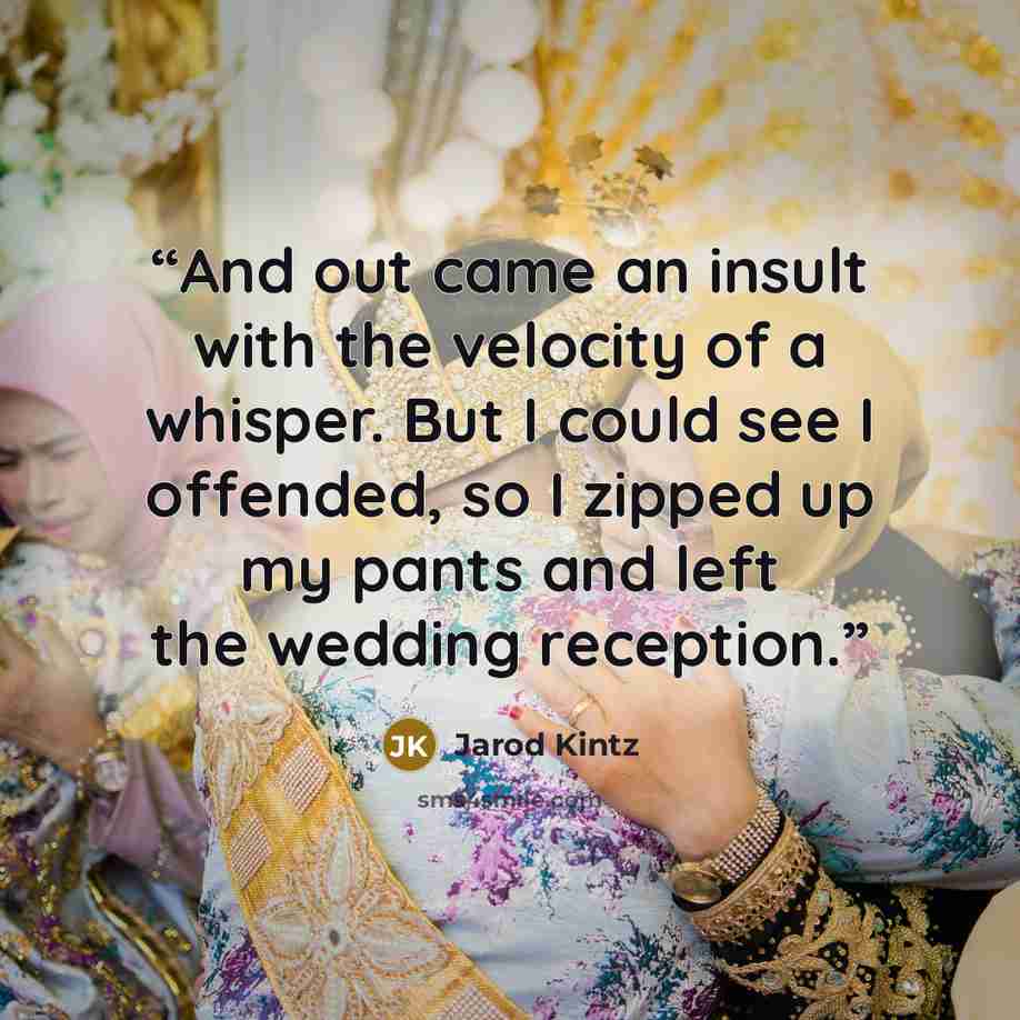“And out came an insult with the velocity of a whisper. But I could see I offended, so I zipped up my pants and left the wedding reception.” quote by Jarod Kintz