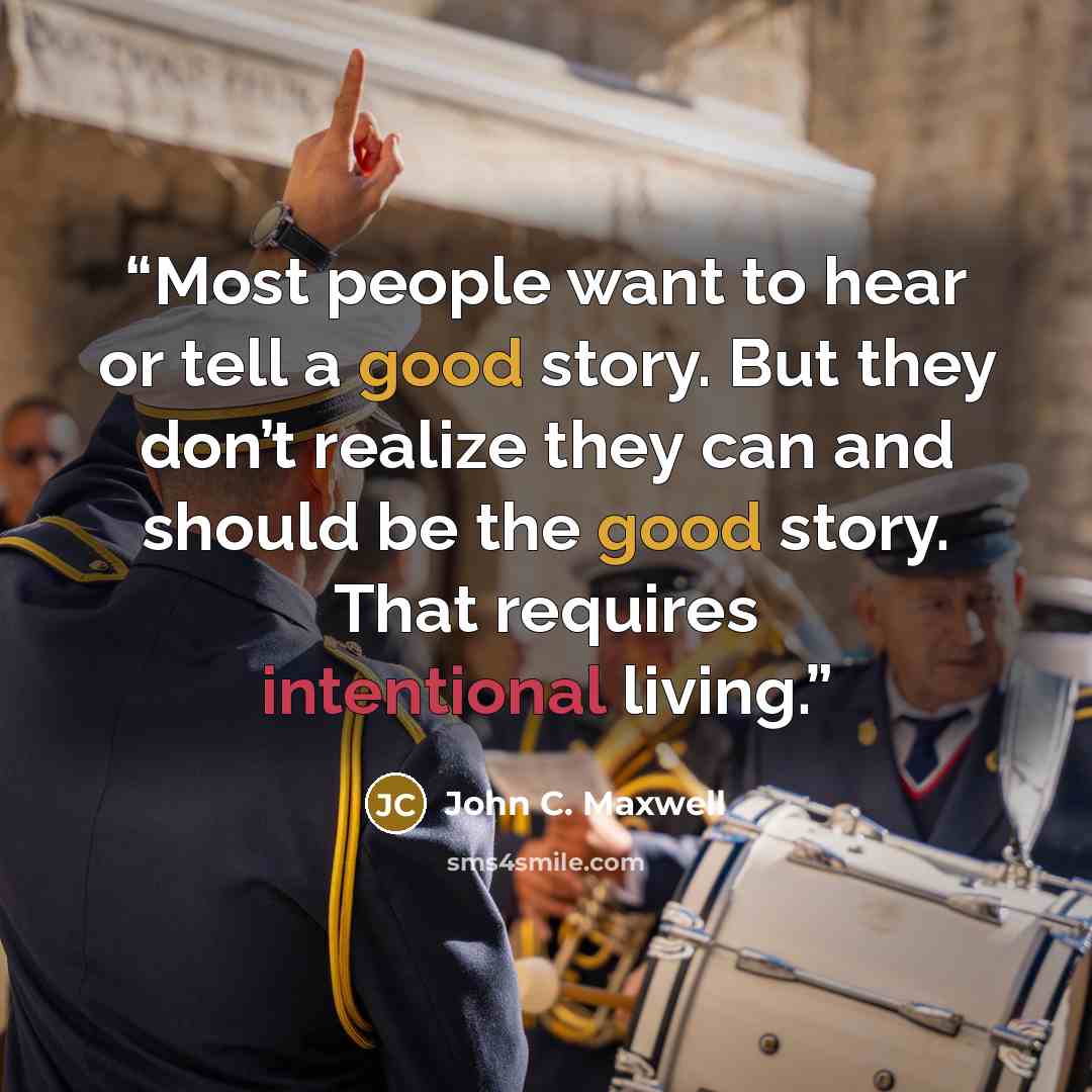 “Most people want to hear or tell a good story. But they don’t realize they can and should be the good story. That requires intentional living.” quote by John C. Maxwell