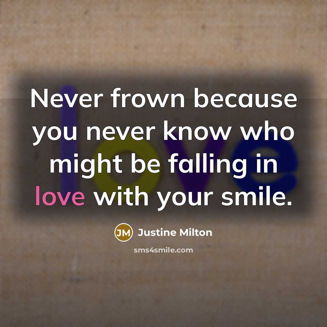 “Never frown because you never know who might be falling in love with your smile.” quote by Justine Milton