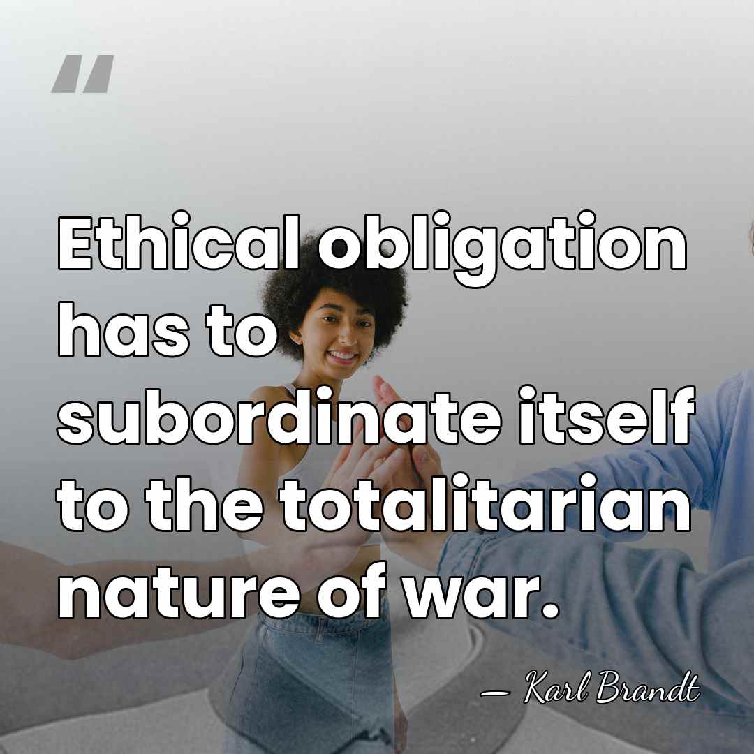 Ethical obligation has to subordinate itself to the totalitarian nature of war. - Karl Brandt