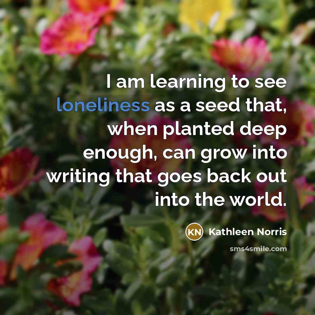 “I am learning to see loneliness as a seed that,…” quote by Kathleen Norris