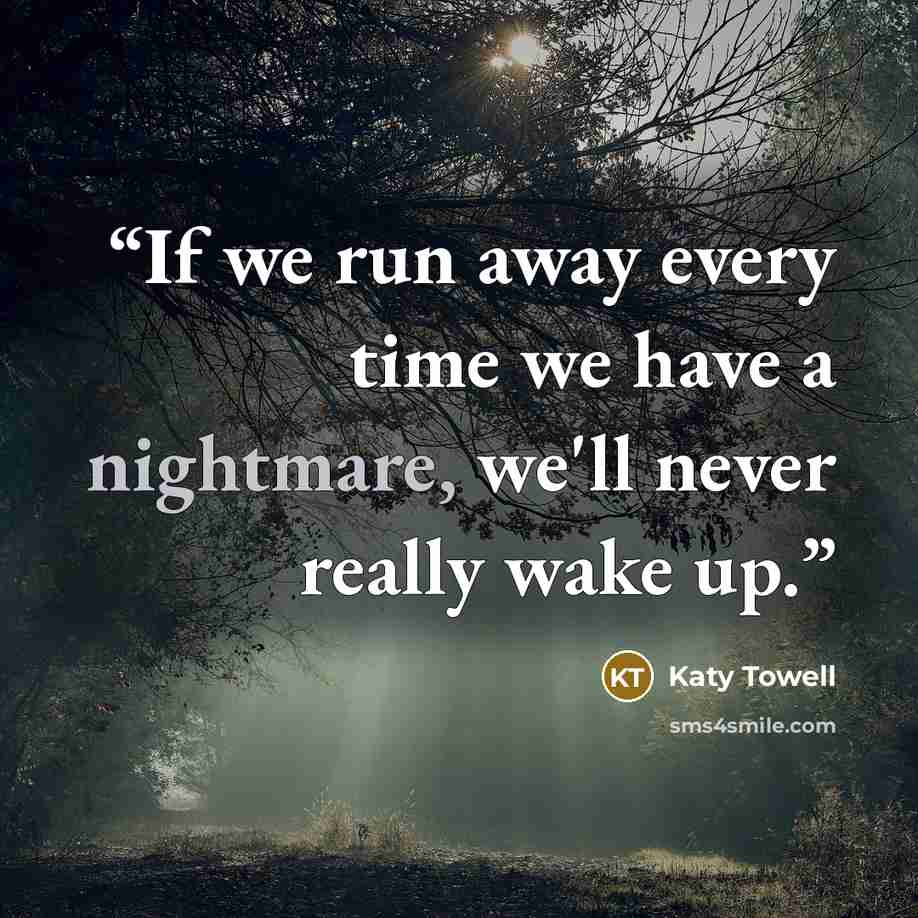 “If we run away every time we have a nightmare, we'll never really wake up.” quote by Katy Towell