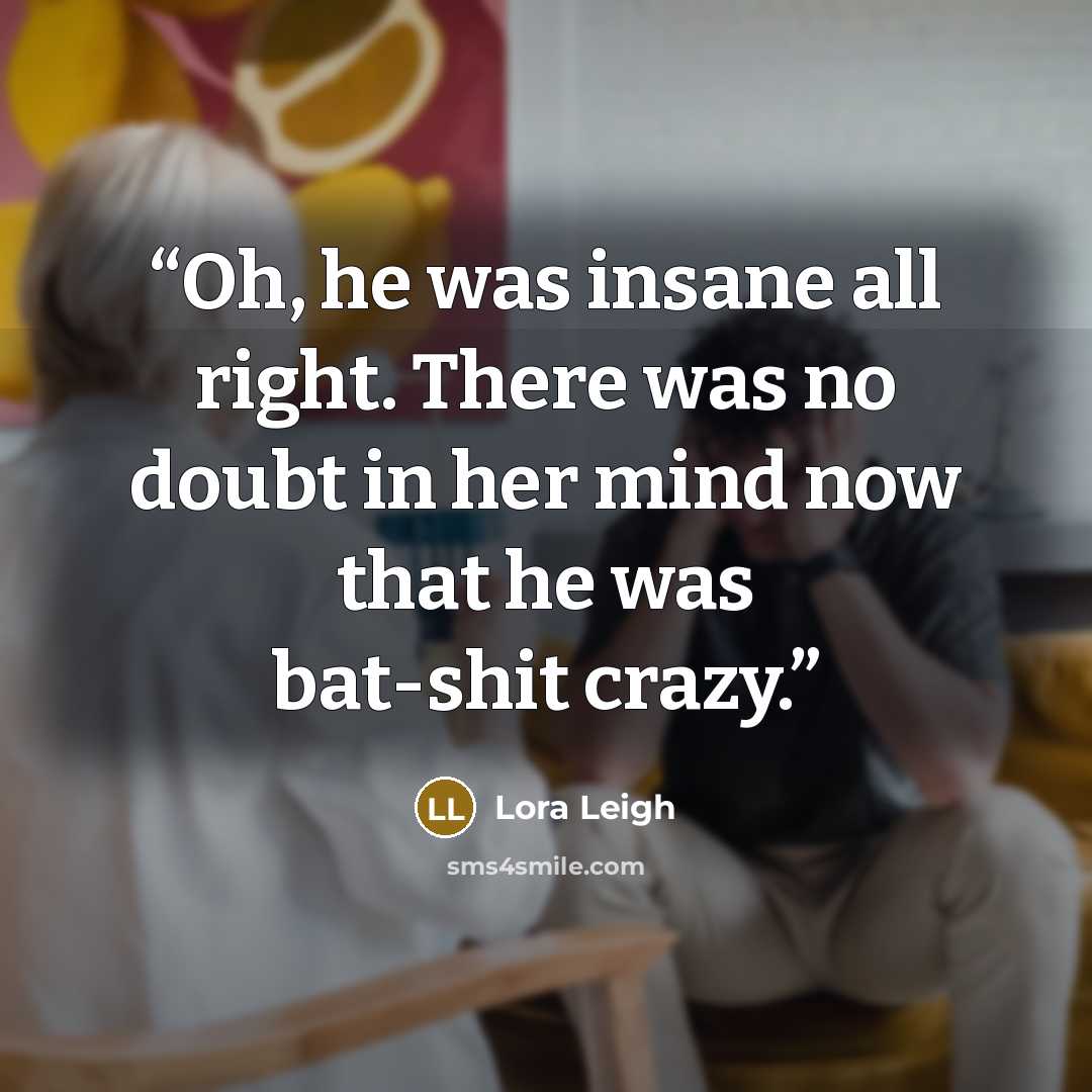 “Oh, he was insane all right. There was no doubt in her mind now that he was bat-shit crazy.” quote by Lora Leigh
