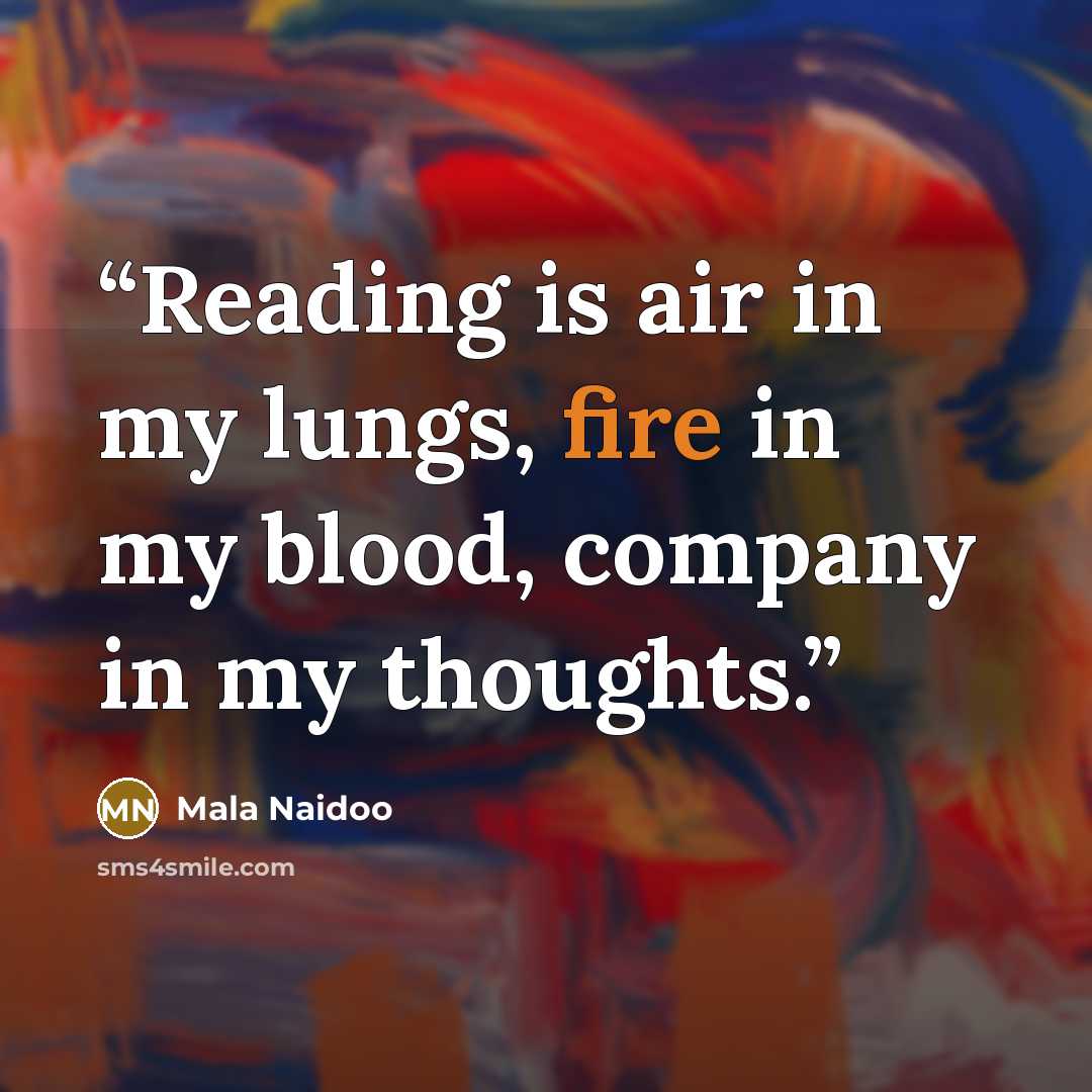 “Reading is air in my lungs, fire in my blood, company in my thoughts.” quote by Mala Naidoo
