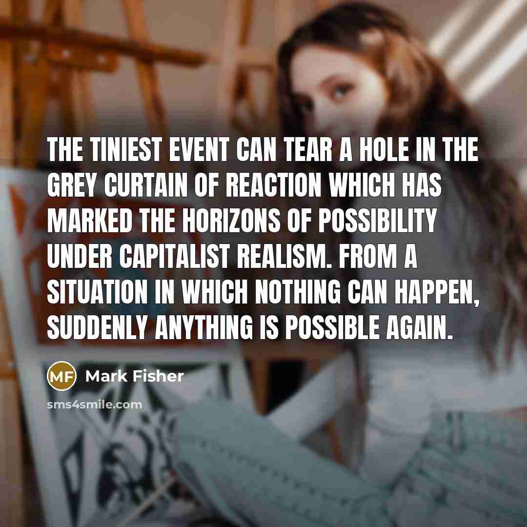 “The tiniest event can tear a hole in the grey…” quote by Mark Fisher