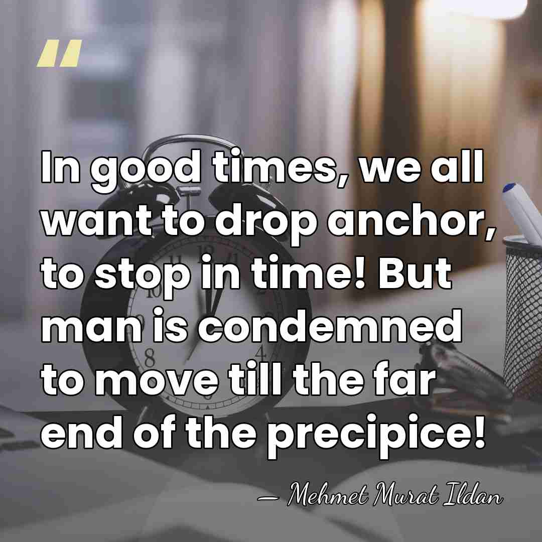 In good times, we all want to drop anchor, to stop in&hellip; - Mehmet Murat Ildan