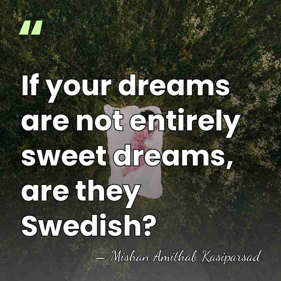 If your dreams are not entirely sweet dreams, are they Swedish? - Mishan Amithab Kasiparsad