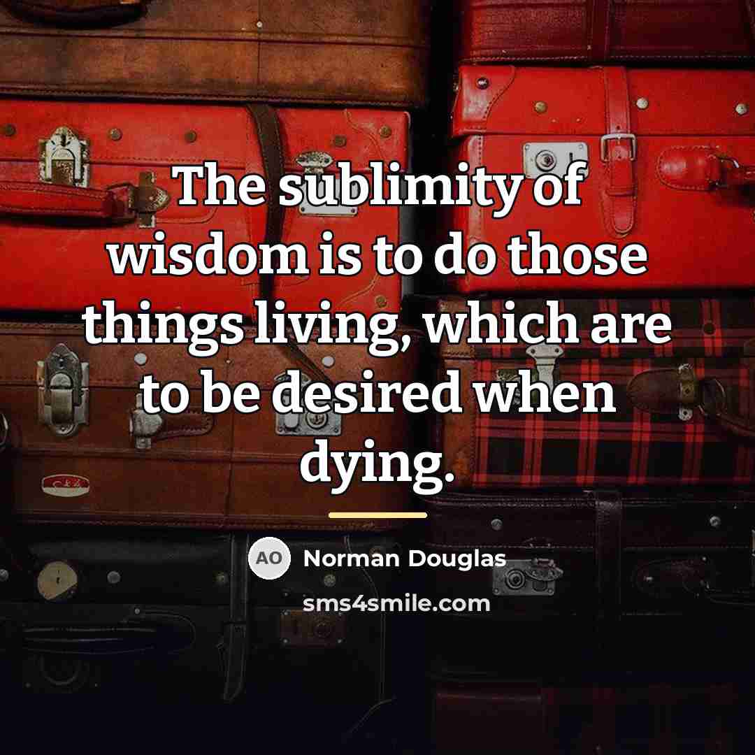 “The sublimity of wisdom is to do those things living,…” quote by Norman Douglas