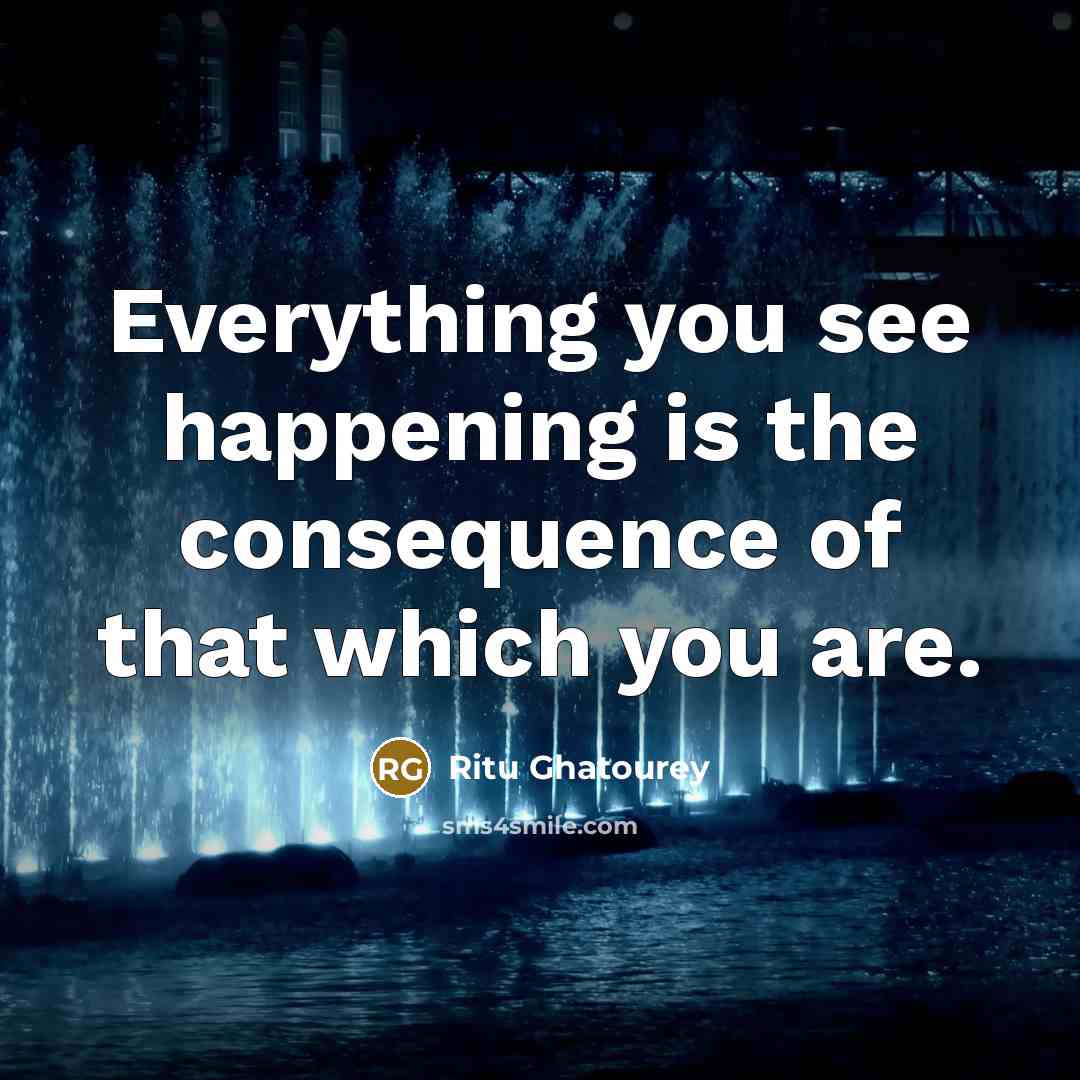 “Everything you see happening is the consequence of that which you are.” quote by Ritu Ghatourey