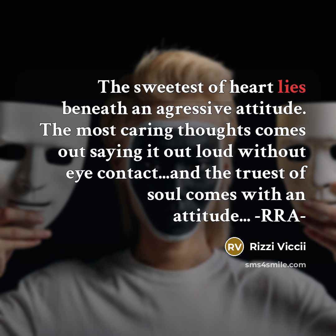 “The sweetest of heart lies beneath an agressive attitude. The most caring thoughts comes out saying it out loud without eye contact...and the truest of soul comes with an attitude... -RRA-” quote by Rizzi Viccii