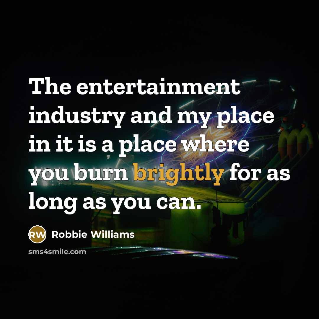 “The entertainment industry and my place in it is a place where you burn brightly for as long as you can.” quote by Robbie Williams
