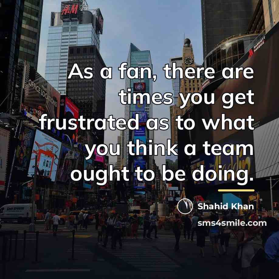 “As a fan, there are times you get frustrated as…” quote by Shahid Khan