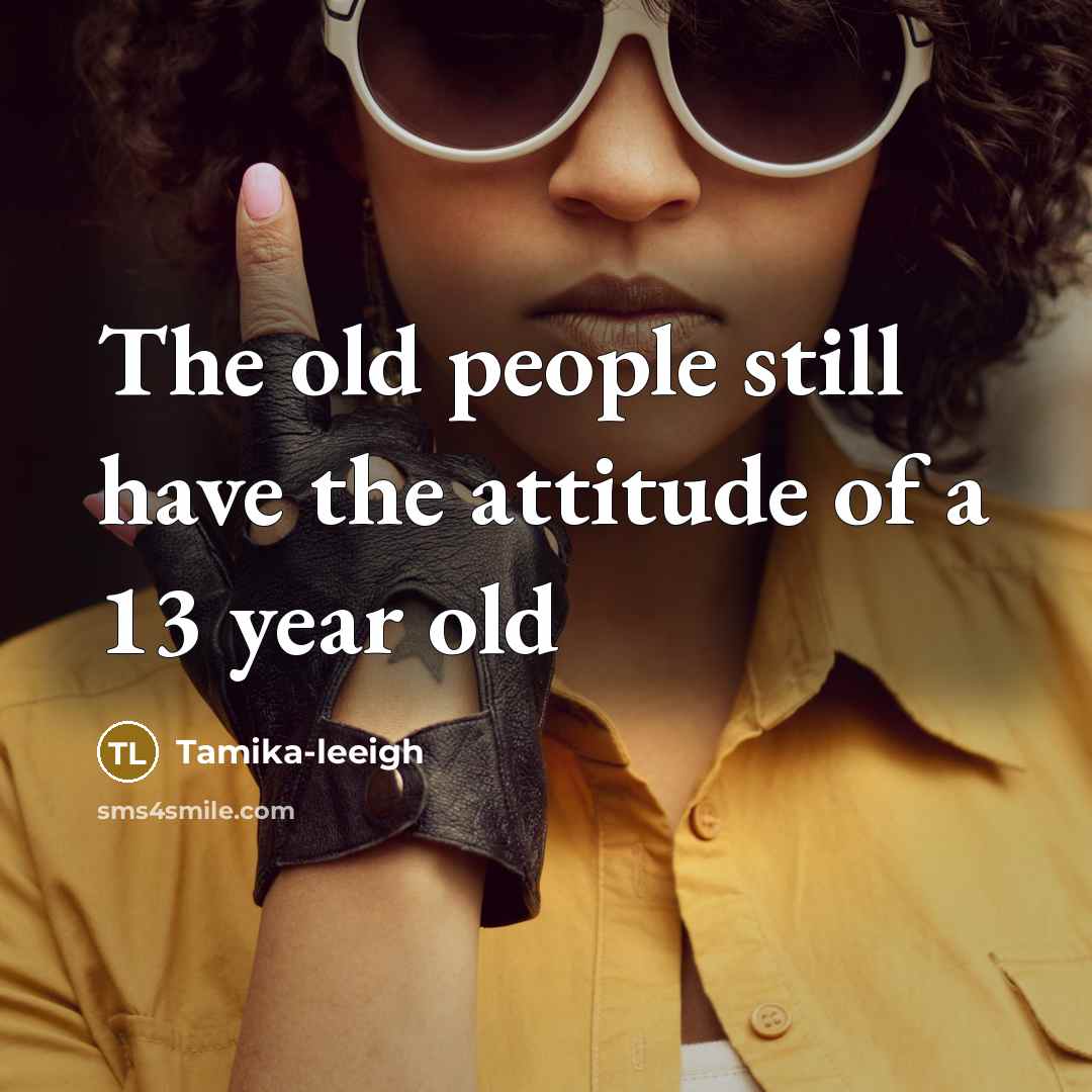 “The old people still have the attitude of a 13…” quote by Tamika-leeigh