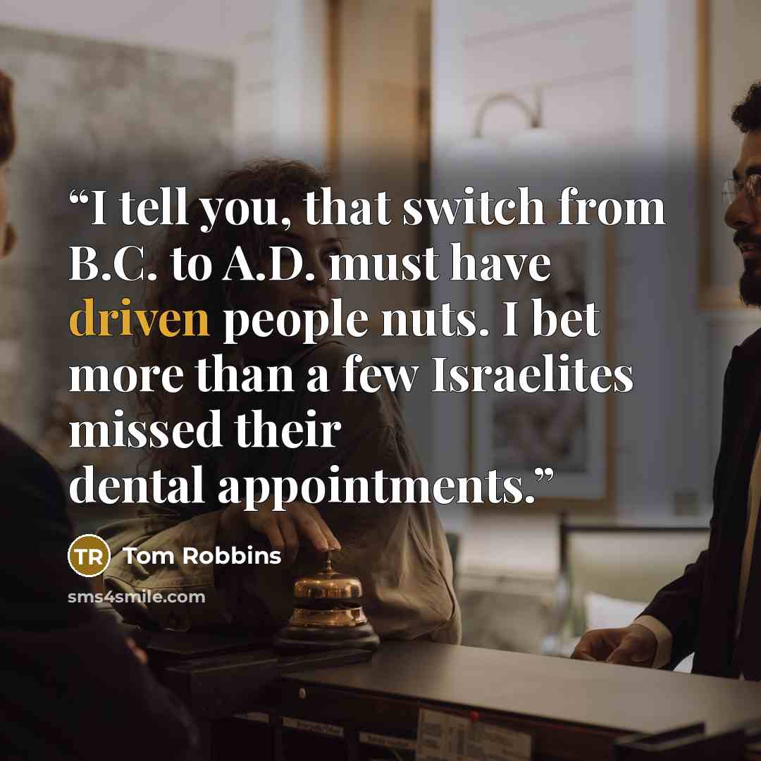 “I tell you, that switch from B.C. to A.D. must have driven people nuts. I bet more than a few Israelites missed their dental appointments.” quote by Tom Robbins