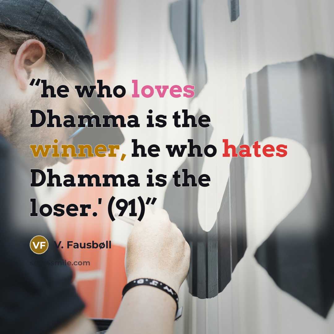 “he who loves Dhamma is the winner, he who hates Dhamma is the loser.' (91)” quote by V. Fausbøll