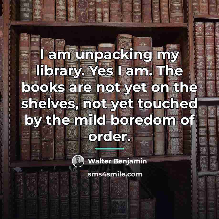 “I am unpacking my library. Yes I am. The books…” quote by Walter Benjamin