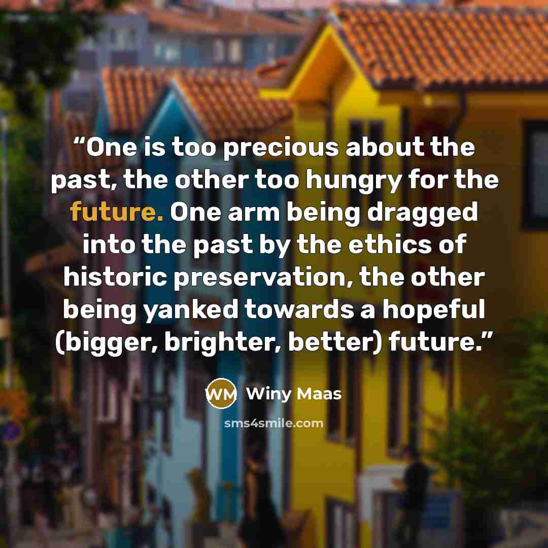 “One is too precious about the past, the other too hungry for the future. One arm being dragged into the past by the ethics of historic preservation, the other being yanked towards a hopeful (bigger, brighter, better) future.” quote by Winy Maas