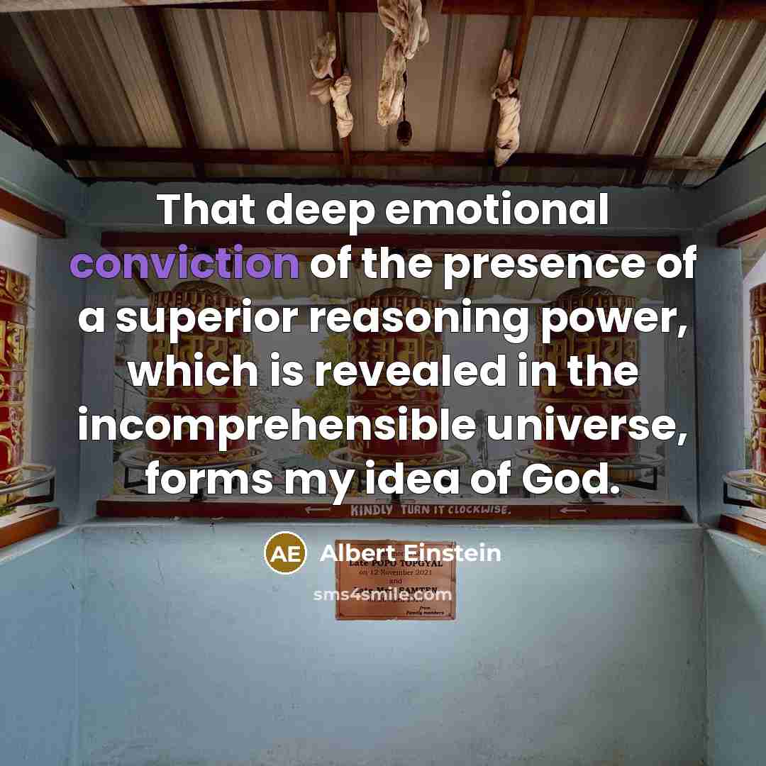 “That deep emotional conviction of the presence of a superior reasoning power, which is revealed in the incomprehensible universe, forms my idea of God.” quote by Albert Einstein