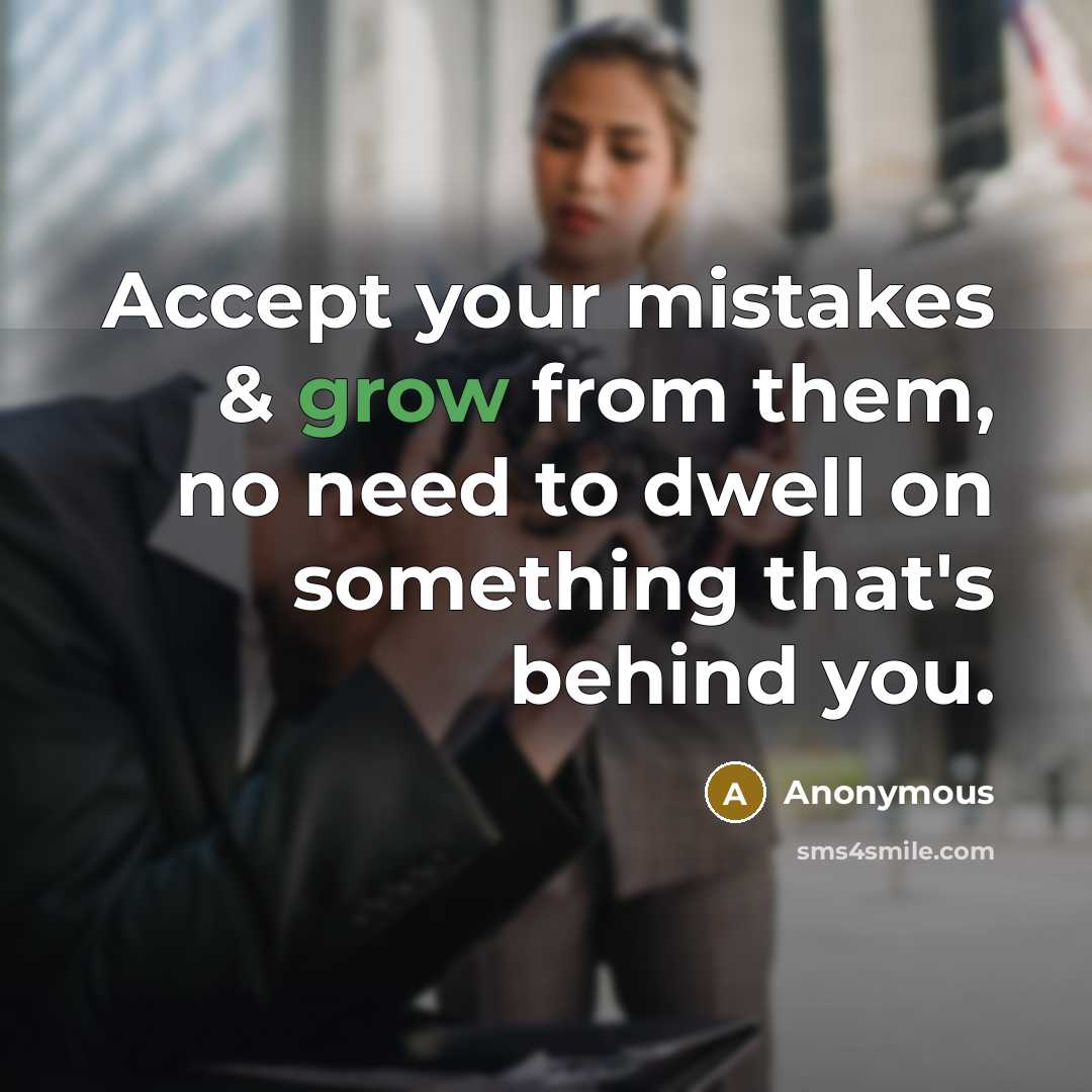 “Accept your mistakes & grow from them, no need to dwell on something that's behind you.” quote by Anonymous