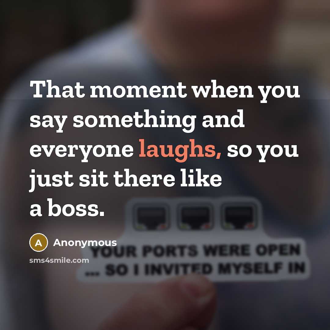 “That moment when you say something and everyone laughs, so you just sit there like a boss.” quote by Anonymous