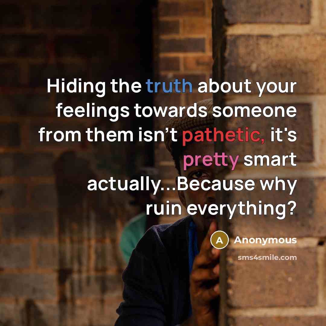 “Hiding the truth about your feelings towards someone from them isn't pathetic, it's pretty smart actually...Because why ruin everything?” quote by Anonymous