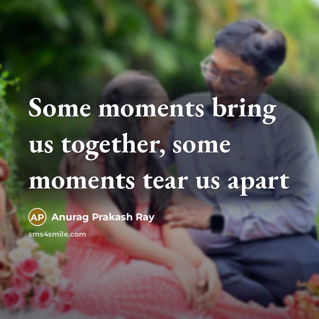 “Some moments bring us together, some moments tear us apart…” quote by Anurag Prakash Ray