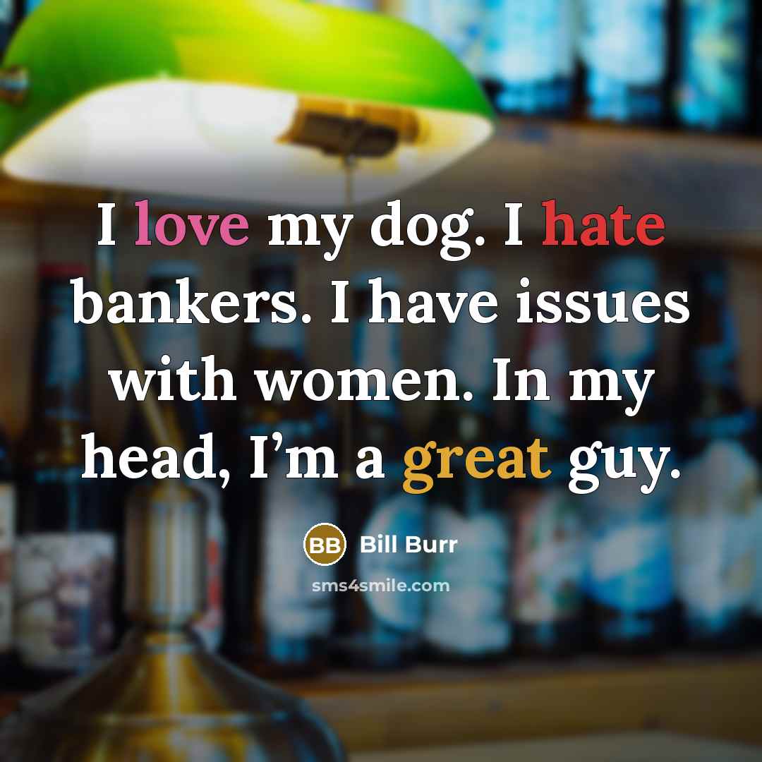 “I love my dog. I hate bankers. I have issues with women. In my head, I’m a great guy.” quote by Bill Burr