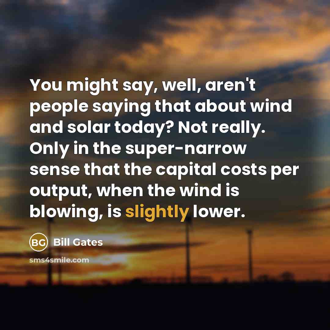 “You might say, well, aren't people saying that about wind and solar today? Not really. Only in the super-narrow sense that the capital costs per output, when the wind is blowing, is slightly lower.” quote by Bill Gates