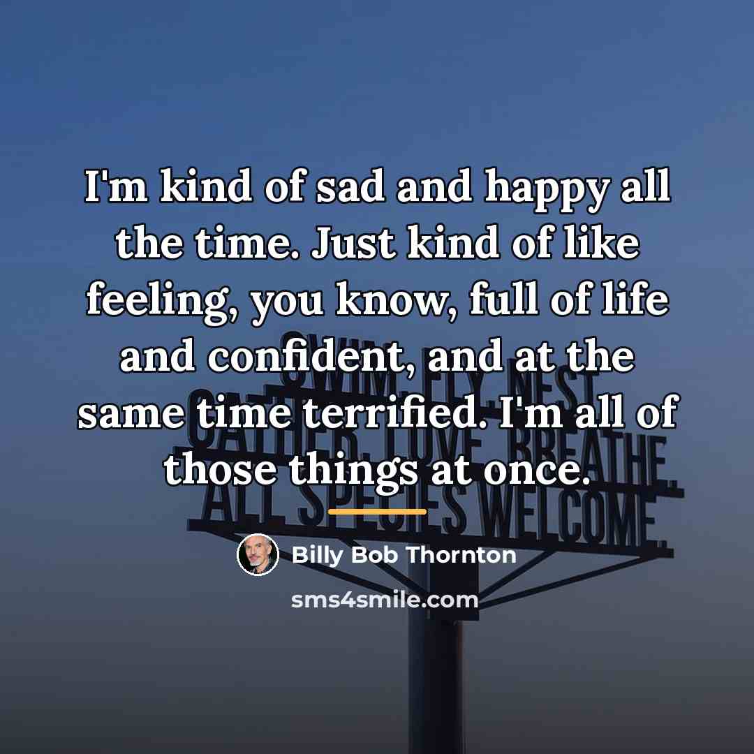 “I'm kind of sad and happy all the time. Just…” quote by Billy Bob Thornton