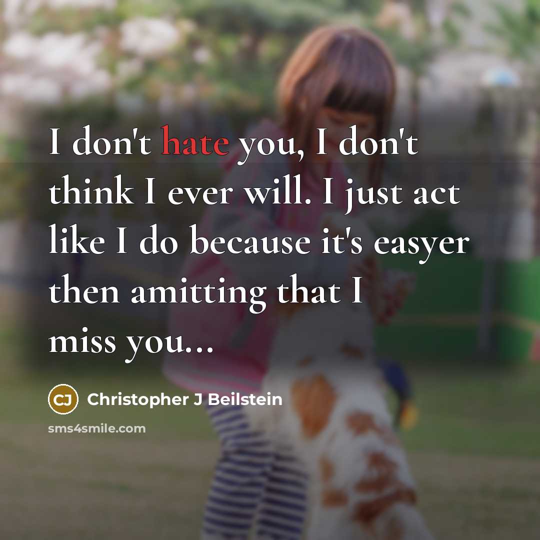 “I don't hate you, I don't think I ever will. I just act like I do because it's easyer then amitting that I miss you...” quote by Christopher J Beilstein