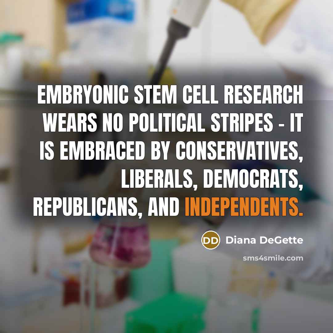“Embryonic stem cell research wears no political stripes - it is embraced by conservatives, liberals, Democrats, Republicans, and Independents.” quote by Diana DeGette