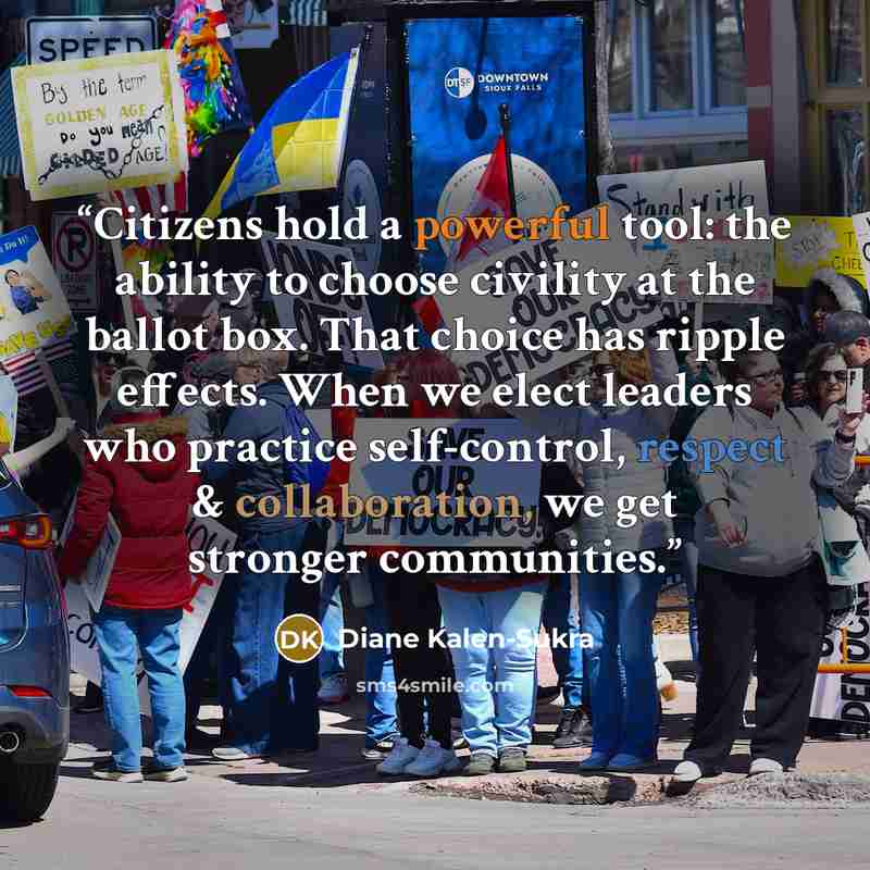“Citizens hold a powerful tool: the ability to choose civility at the ballot box. That choice has ripple effects. When we elect leaders who practice self-control, respect & collaboration, we get stronger communities.” quote by Diane Kalen-Sukra