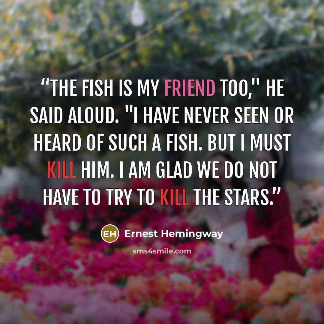 “The fish is my friend too," he said aloud. "I have never seen or heard of such a fish. But I must kill him. I am glad we do not have to try to kill the stars.” quote by Ernest Hemingway